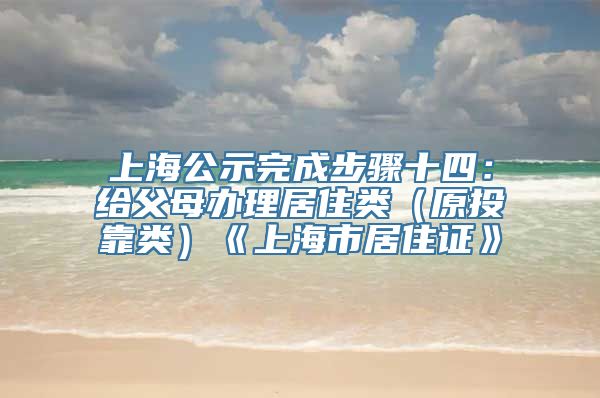 上海公示完成步骤十四：给父母办理居住类（原投靠类）《上海市居住证》