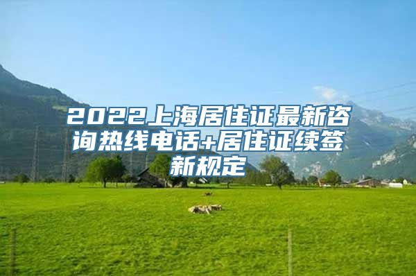 2022上海居住证最新咨询热线电话+居住证续签新规定