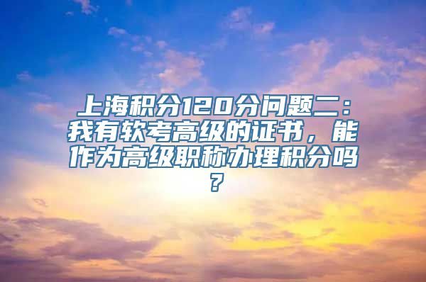 上海积分120分问题二：我有软考高级的证书，能作为高级职称办理积分吗？