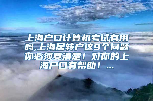 上海户口计算机考试有用吗,上海居转户这9个问题你必须要清楚！对你的上海户口有帮助！...