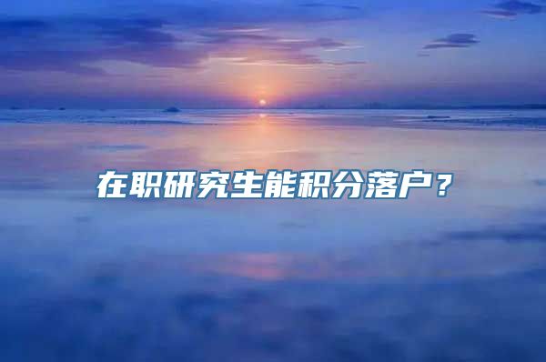 在职研究生能积分落户？