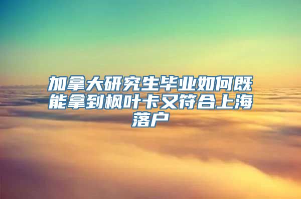 加拿大研究生毕业如何既能拿到枫叶卡又符合上海落户