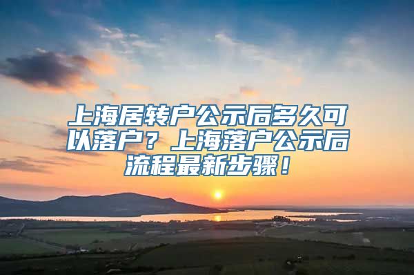 上海居转户公示后多久可以落户？上海落户公示后流程最新步骤！