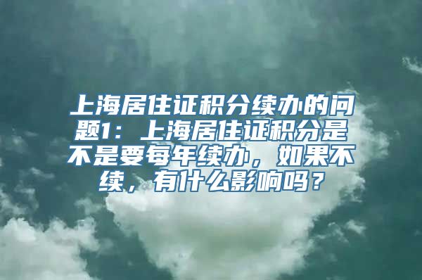 上海居住证积分续办的问题1：上海居住证积分是不是要每年续办，如果不续，有什么影响吗？