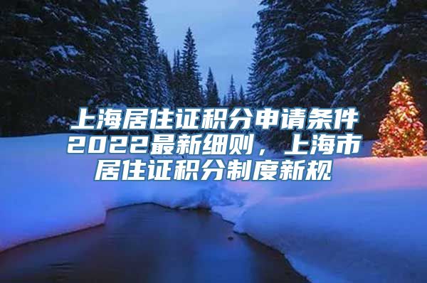 上海居住证积分申请条件2022最新细则，上海市居住证积分制度新规