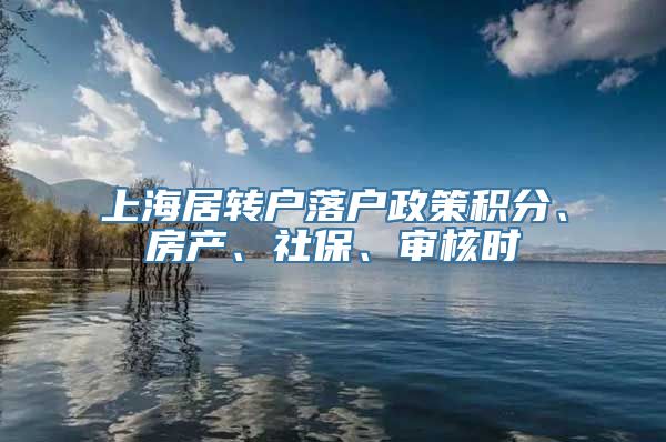 上海居转户落户政策积分、房产、社保、审核时