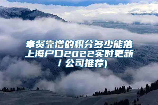 奉贤靠谱的积分多少能落上海户口2022实时更新／公司推荐)