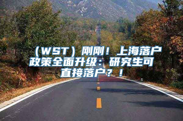 （WST）刚刚！上海落户政策全面升级：研究生可直接落户？！