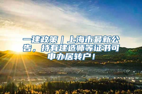 一建政策｜上海市最新公告，持有建造师等证书可申办居转户！