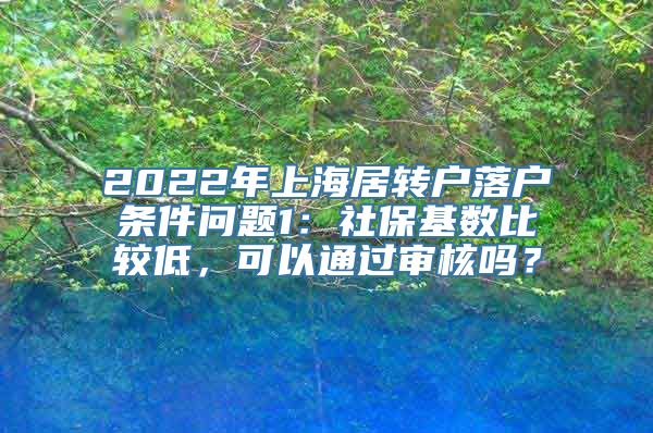 2022年上海居转户落户条件问题1：社保基数比较低，可以通过审核吗？