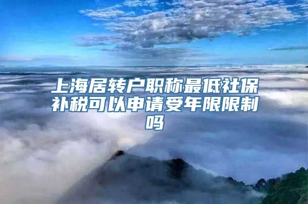 上海居转户职称最低社保补税可以申请受年限限制吗