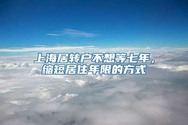 上海居转户不想等七年，缩短居住年限的方式