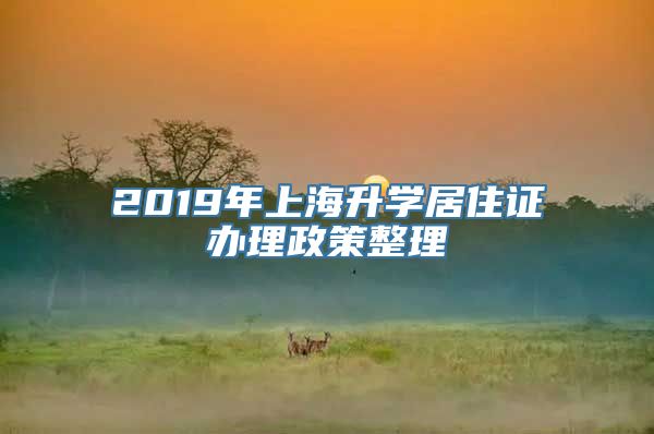 2019年上海升学居住证办理政策整理