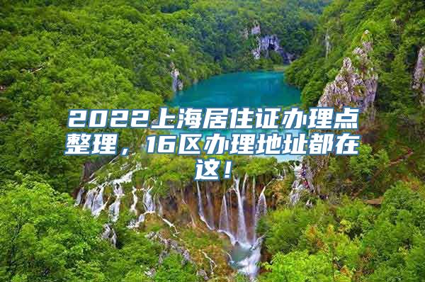 2022上海居住证办理点整理，16区办理地址都在这！