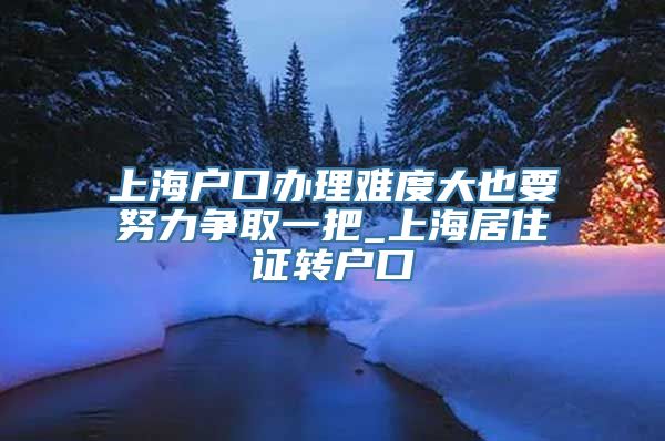 上海户口办理难度大也要努力争取一把_上海居住证转户口