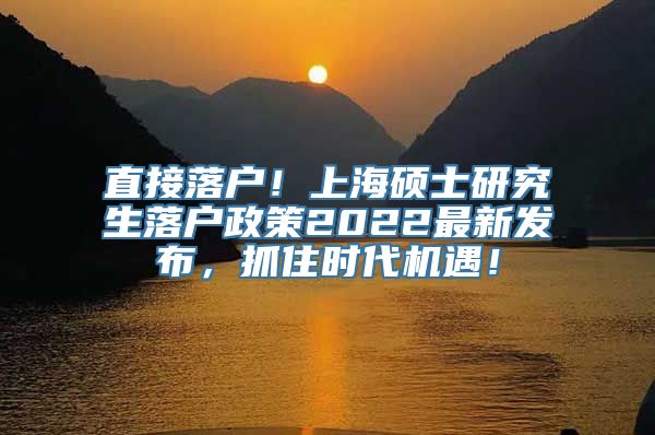 直接落户！上海硕士研究生落户政策2022最新发布，抓住时代机遇！