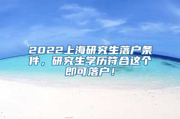 2022上海研究生落户条件，研究生学历符合这个即可落户！