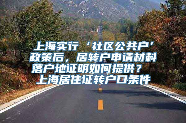 上海实行‘社区公共户’政策后，居转户申请材料落户地证明如何提供？ 上海居住证转户口条件