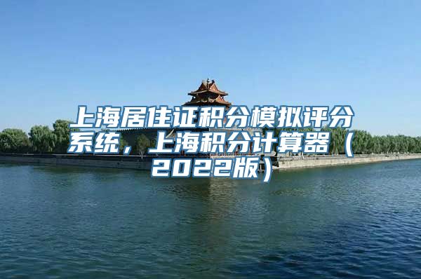 上海居住证积分模拟评分系统，上海积分计算器（2022版）