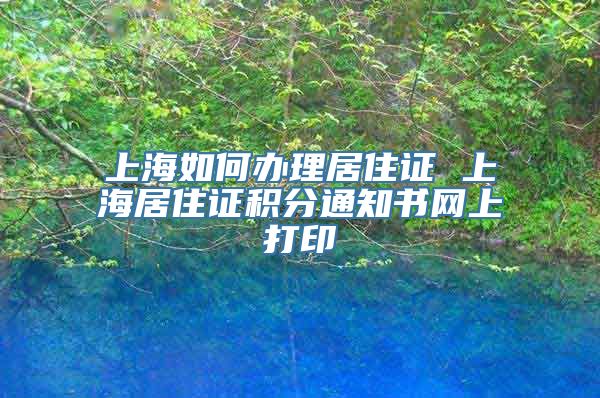 上海如何办理居住证 上海居住证积分通知书网上打印