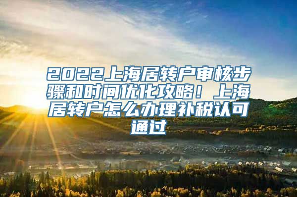 2022上海居转户审核步骤和时间优化攻略！上海居转户怎么办理补税认可通过