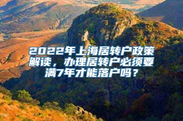 2022年上海居转户政策解读，办理居转户必须要满7年才能落户吗？