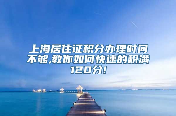 上海居住证积分办理时间不够,教你如何快速的积满120分!