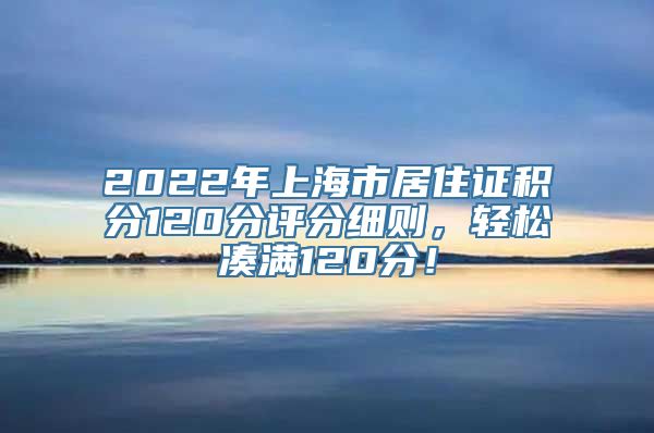 2022年上海市居住证积分120分评分细则，轻松凑满120分！