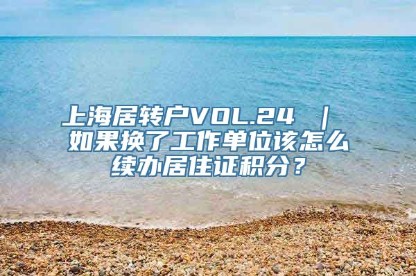 上海居转户VOL.24 ｜ 如果换了工作单位该怎么续办居住证积分？