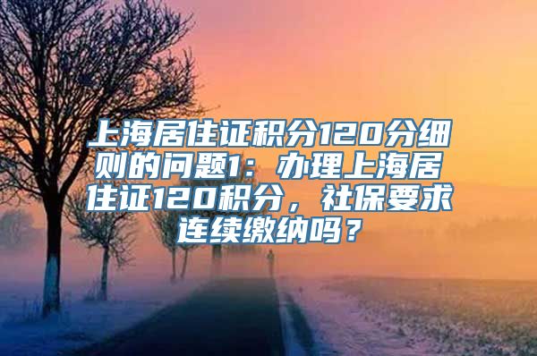 上海居住证积分120分细则的问题1：办理上海居住证120积分，社保要求连续缴纳吗？