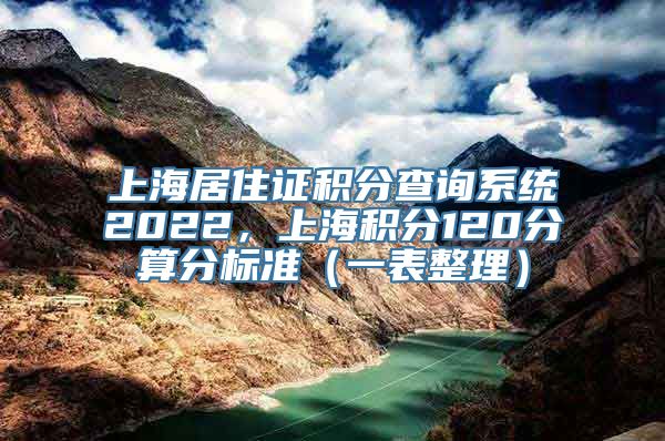 上海居住证积分查询系统2022，上海积分120分算分标准（一表整理）