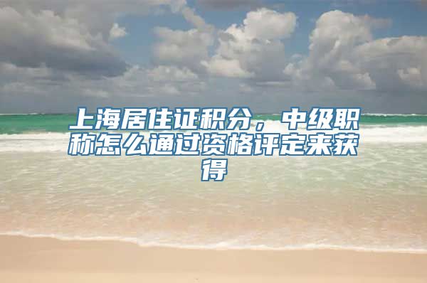 上海居住证积分，中级职称怎么通过资格评定来获得