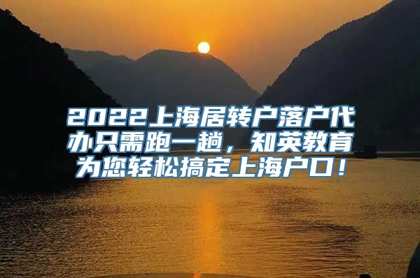 2022上海居转户落户代办只需跑一趟，知英教育为您轻松搞定上海户口！