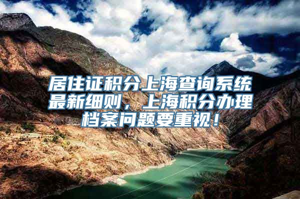 居住证积分上海查询系统最新细则，上海积分办理档案问题要重视！