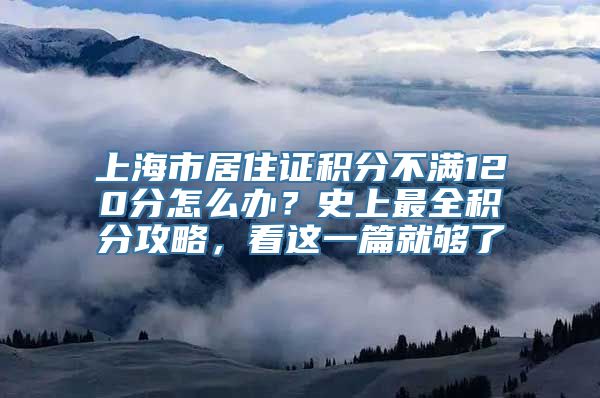 上海市居住证积分不满120分怎么办？史上最全积分攻略，看这一篇就够了