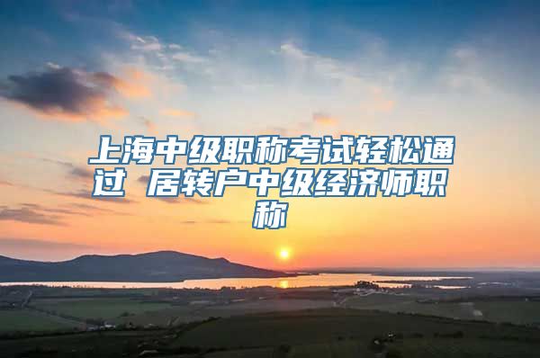 上海中级职称考试轻松通过 居转户中级经济师职称