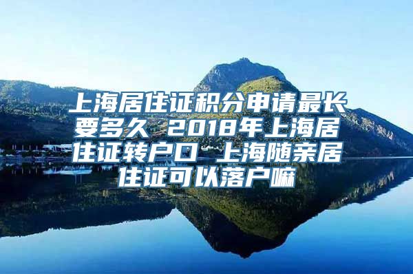 上海居住证积分申请最长要多久 2018年上海居住证转户口 上海随亲居住证可以落户嘛