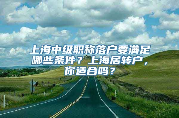 上海中级职称落户要满足哪些条件？上海居转户，你适合吗？