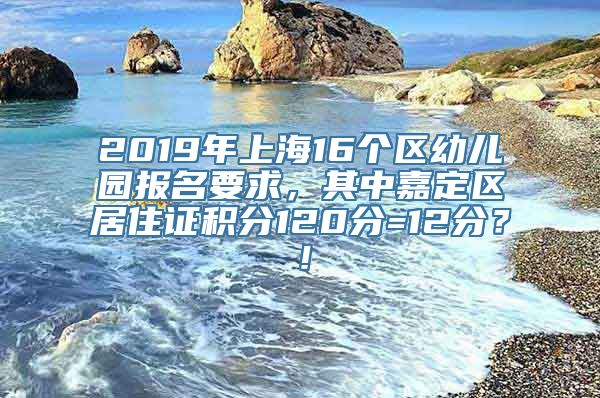 2019年上海16个区幼儿园报名要求，其中嘉定区居住证积分120分=12分？！