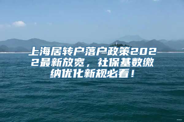 上海居转户落户政策2022最新放宽，社保基数缴纳优化新规必看！