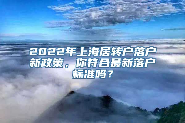 2022年上海居转户落户新政策，你符合最新落户标准吗？