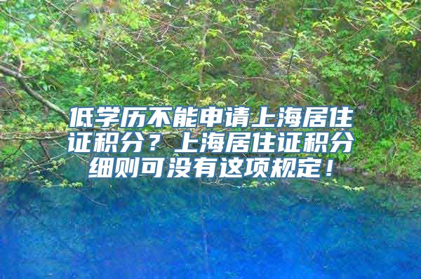 低学历不能申请上海居住证积分？上海居住证积分细则可没有这项规定！