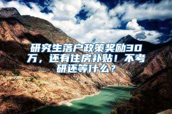 研究生落户政策奖励30万，还有住房补贴！不考研还等什么？