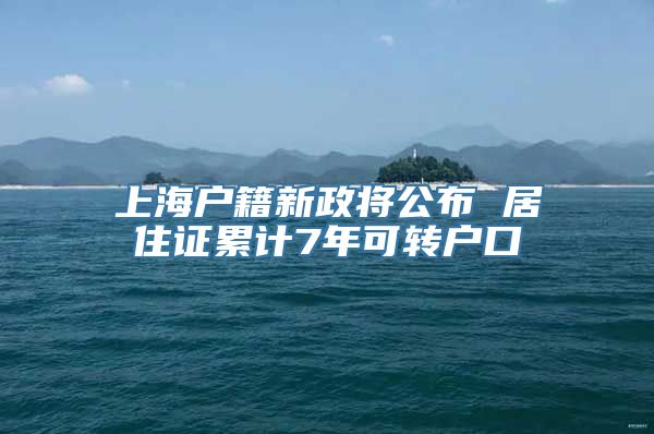 上海户籍新政将公布 居住证累计7年可转户口