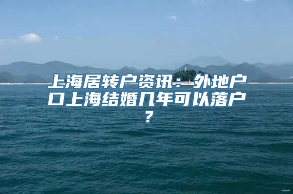 上海居转户资讯：外地户口上海结婚几年可以落户？