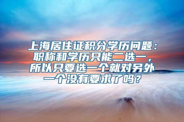 上海居住证积分学历问题：职称和学历只能二选一，所以只要选一个就对另外一个没有要求了吗？