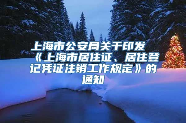 上海市公安局关于印发《上海市居住证、居住登记凭证注销工作规定》的通知