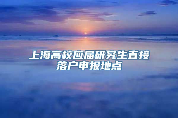 上海高校应届研究生直接落户申报地点