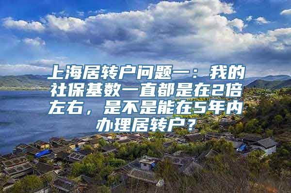 上海居转户问题一：我的社保基数一直都是在2倍左右，是不是能在5年内办理居转户？