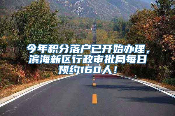 今年积分落户已开始办理，滨海新区行政审批局每日预约160人！